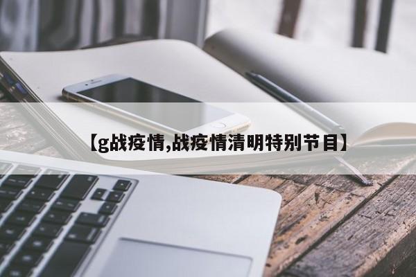 【g战疫情,战疫情清明特别节目】