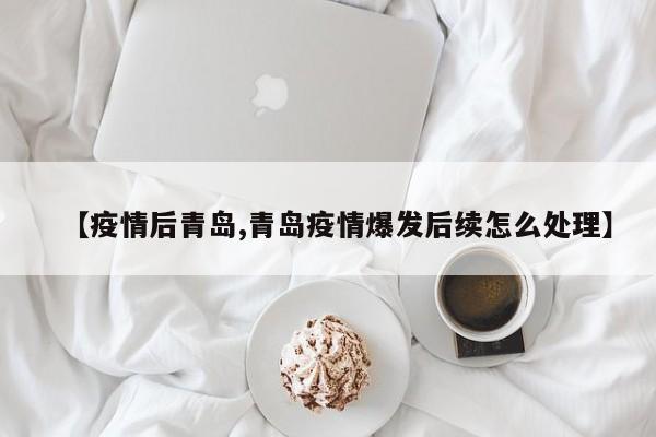 【疫情后青岛,青岛疫情爆发后续怎么处理】