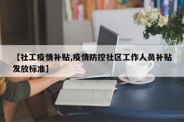 【社工疫情补贴,疫情防控社区工作人员补贴发放标准】