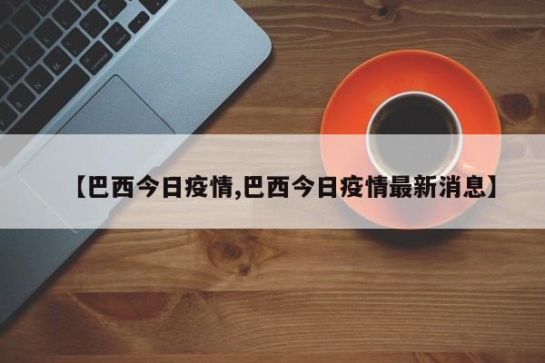 【巴西今日疫情,巴西今日疫情最新消息】