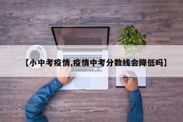 【小中考疫情,疫情中考分数线会降低吗】