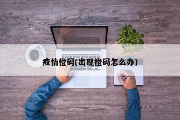 疫情橙码(出现橙码怎么办)