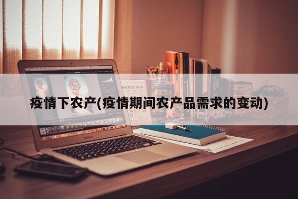 疫情下农产(疫情期间农产品需求的变动)