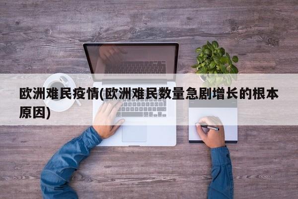 欧洲难民疫情(欧洲难民数量急剧增长的根本原因)