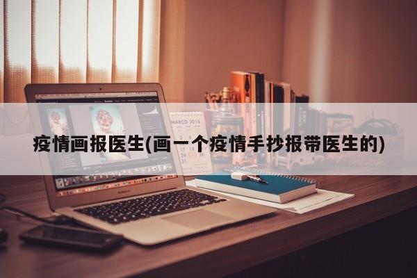 疫情画报医生(画一个疫情手抄报带医生的)