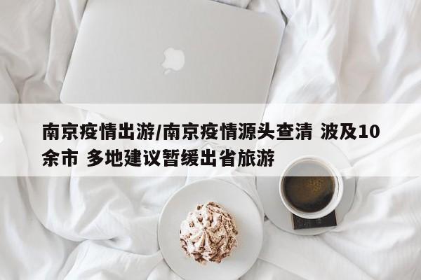 南京疫情出游/南京疫情源头查清 波及10余市 多地建议暂缓出省旅游