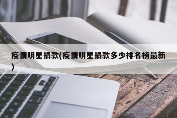 疫情明星捐款(疫情明星捐款多少排名榜最新)