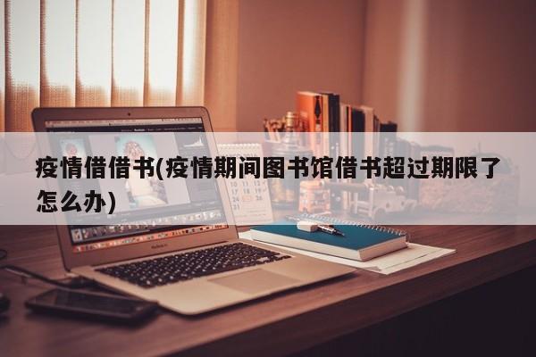 疫情借借书(疫情期间图书馆借书超过期限了怎么办)