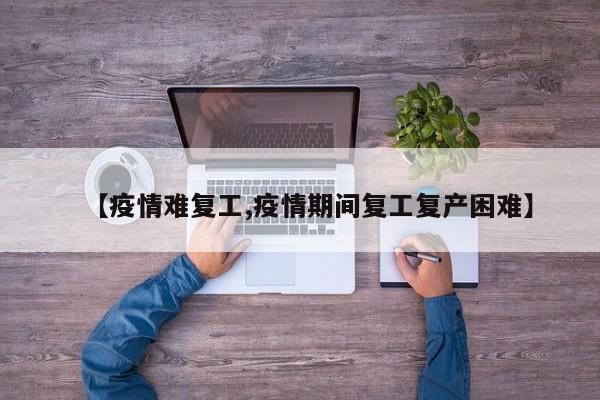 【疫情难复工,疫情期间复工复产困难】