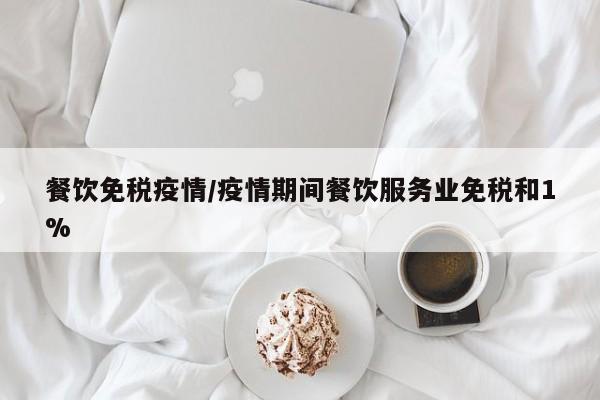 餐饮免税疫情/疫情期间餐饮服务业免税和1%