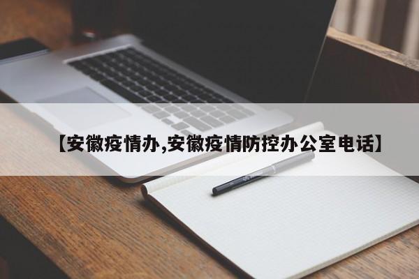 【安徽疫情办,安徽疫情防控办公室电话】
