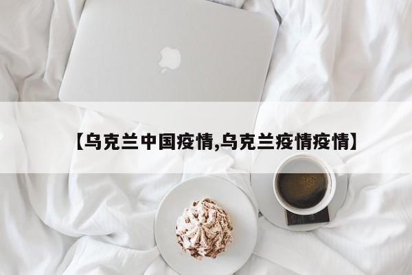 【乌克兰中国疫情,乌克兰疫情疫情】