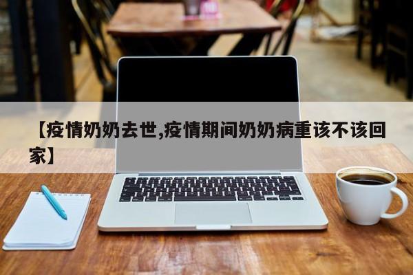【疫情奶奶去世,疫情期间奶奶病重该不该回家】