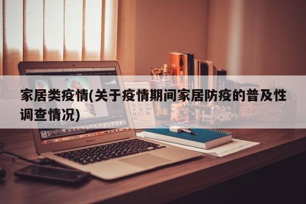 家居类疫情(关于疫情期间家居防疫的普及性调查情况)