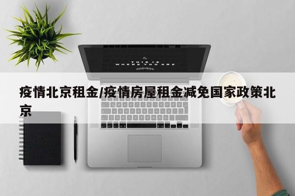 疫情北京租金/疫情房屋租金减免国家政策北京