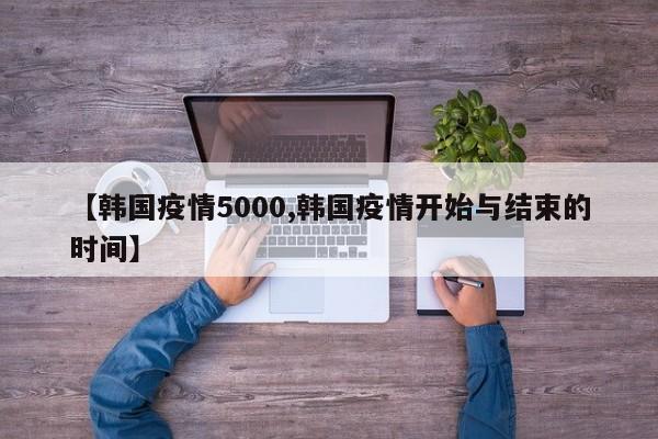 【韩国疫情5000,韩国疫情开始与结束的时间】