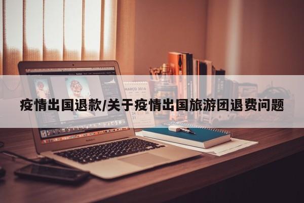 疫情出国退款/关于疫情出国旅游团退费问题