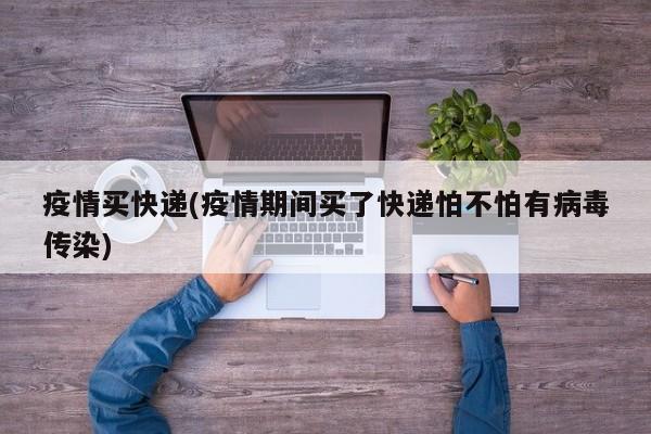 疫情买快递(疫情期间买了快递怕不怕有病毒传染)