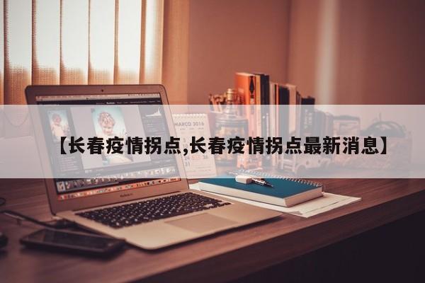 【长春疫情拐点,长春疫情拐点最新消息】