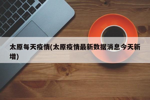 太原每天疫情(太原疫情最新数据消息今天新增)