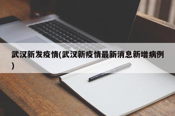 武汉新发疫情(武汉新疫情最新消息新增病例)