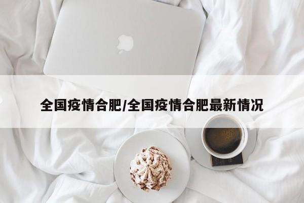 全国疫情合肥/全国疫情合肥最新情况