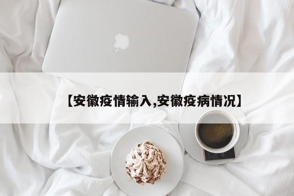 【安徽疫情输入,安徽疫病情况】