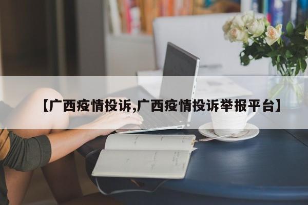 【广西疫情投诉,广西疫情投诉举报平台】