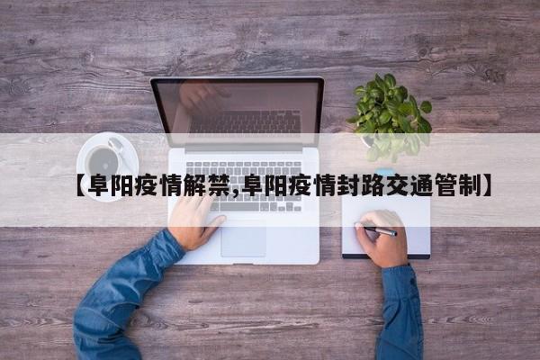 【阜阳疫情解禁,阜阳疫情封路交通管制】