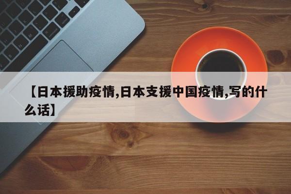 【日本援助疫情,日本支援中国疫情,写的什么话】