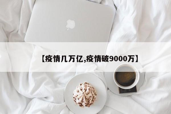 【疫情几万亿,疫情破9000万】