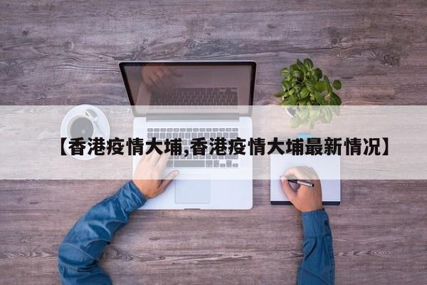 【香港疫情大埔,香港疫情大埔最新情况】