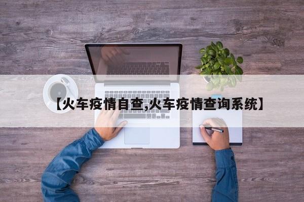 【火车疫情自查,火车疫情查询系统】