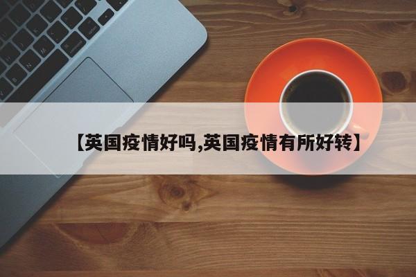 【英国疫情好吗,英国疫情有所好转】