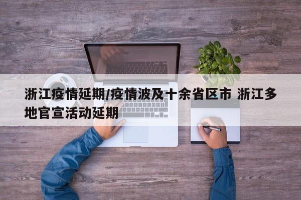 浙江疫情延期/疫情波及十余省区市 浙江多地官宣活动延期