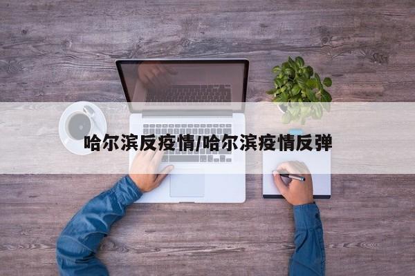哈尔滨反疫情/哈尔滨疫情反弹