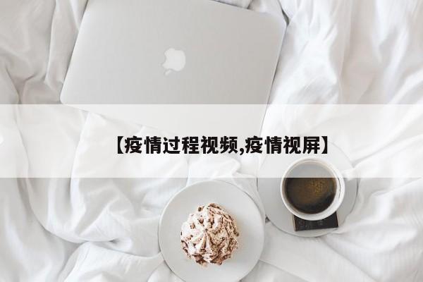 【疫情过程视频,疫情视屏】