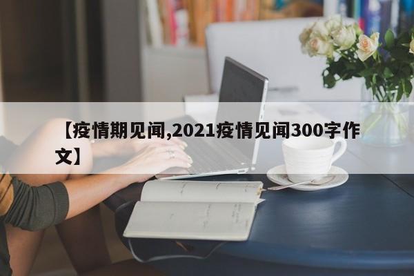 【疫情期见闻,2021疫情见闻300字作文】
