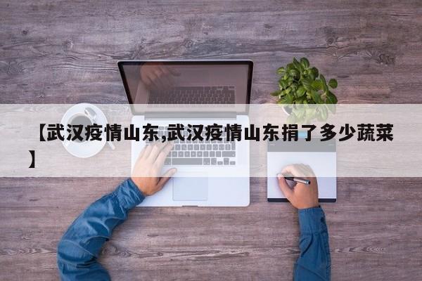 【武汉疫情山东,武汉疫情山东捐了多少蔬菜】