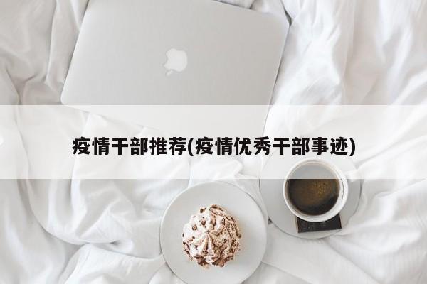 疫情干部推荐(疫情优秀干部事迹)