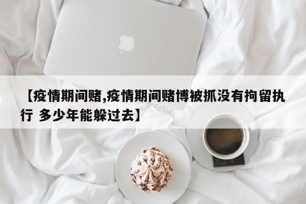 【疫情期间赌,疫情期间赌博被抓没有拘留执行 多少年能躲过去】