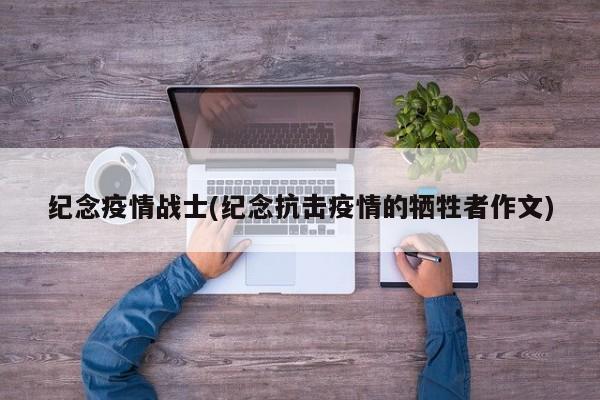 纪念疫情战士(纪念抗击疫情的牺牲者作文)