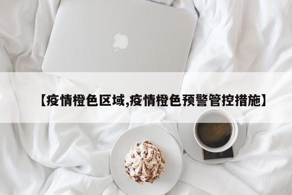 【疫情橙色区域,疫情橙色预警管控措施】