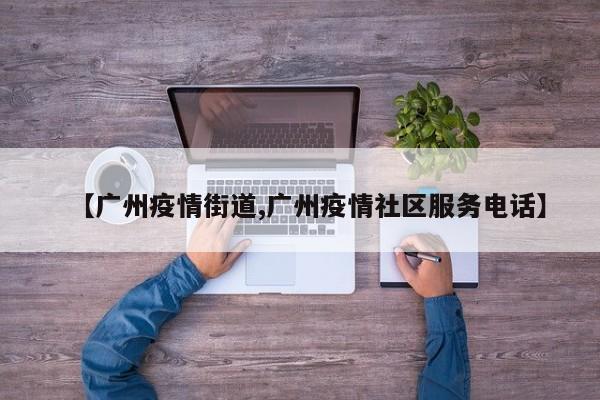 【广州疫情街道,广州疫情社区服务电话】