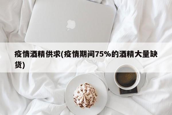 疫情酒精供求(疫情期间75%的酒精大量缺货)