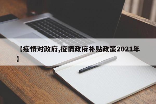 【疫情对政府,疫情政府补贴政策2021年】