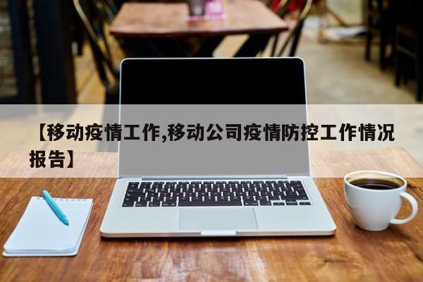 【移动疫情工作,移动公司疫情防控工作情况报告】