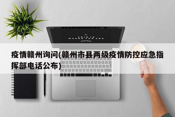 疫情赣州询问(赣州市县两级疫情防控应急指挥部电话公布)