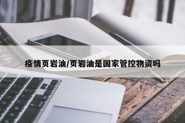 疫情页岩油/页岩油是国家管控物资吗