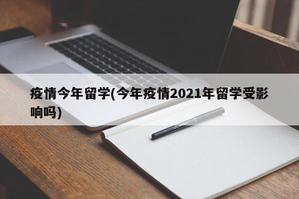 疫情今年留学(今年疫情2021年留学受影响吗)